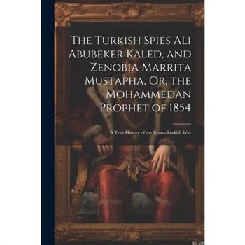 The Turkish Spies Ali Abubeker Kaled, and Zenobia Marrita Mustapha, Or, the Mohammedan Prophet of 1854