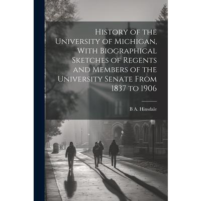 History of the University of Michigan, With Biographical Sketches of Regents and Members of the University Senate From 1837 to 1906
