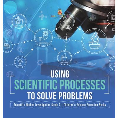 Using Scientific Processes to Solve Problems Scientific Method Investigation Grade 3 Children's Science Education Books