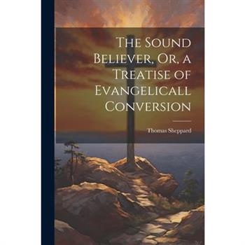 The Sound Believer, Or, a Treatise of Evangelicall Conversion