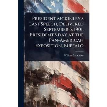 President McKinley’s Last Speech, Delivered September 5, 1901, President’s day at the Pan-American Exposition, Buffalo