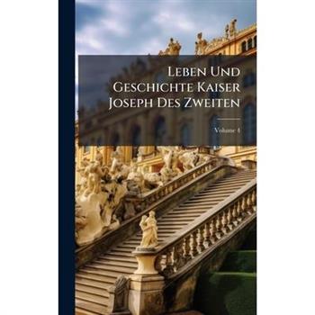 Leben Und Geschichte Kaiser Joseph Des Zweiten