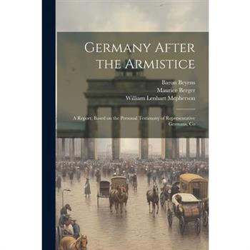 Germany After the Armistice; A Report, Based on the Personal Testimony of Representative Germans, Co