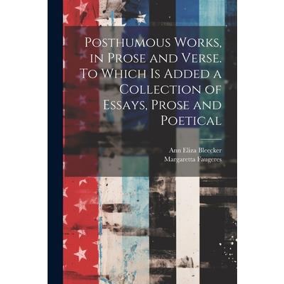 Posthumous Works, in Prose and Verse. To Which is Added a Collection of Essays, Prose and Poetical