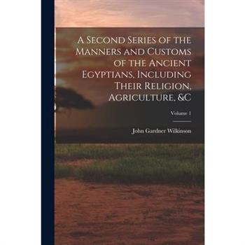 A Second Series of the Manners and Customs of the Ancient Egyptians, Including Their Religion, Agriculture, &c; Volume 1