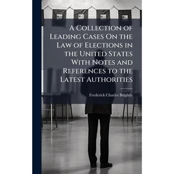 A Collection of Leading Cases On the Law of Elections in the United States With Notes and References to the Latest Authorities