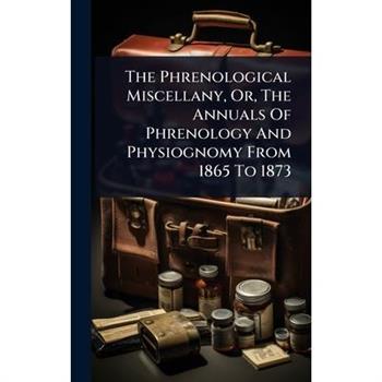 The Phrenological Miscellany, Or, The Annuals Of Phrenology And Physiognomy From 1865 To 1873