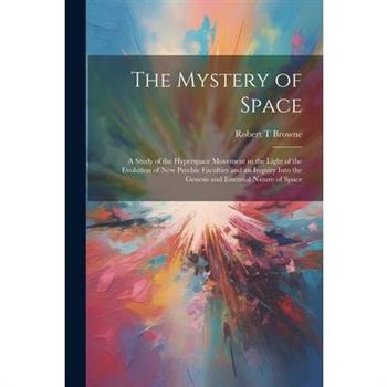 The Mystery of Space; a Study of the Hyperspace Movement in the Light of the Evolution of new Psychic Faculties and an Inquiry Into the Genesis and Essential Nature of Space