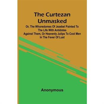 The Curtezan unmasked; or, The Whoredomes of Jezebel Painted to the Life With Antidotes against them, or Heavenly Julips to cool Men in the Fever of Lust.
