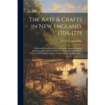 The Arts & Crafts in New England, 1704-1775; Gleanings From Boston Newspapers Relating to Painting, Engraving, Silversmiths, Pewterers, Clockmakers, Furniture, Pottery, Old Houses, Costume, Trades and
