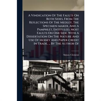 A Vindication Of The Faults On Both Sides, From The Reflections Of The Medley, The Specimen-maker, And A Pamphlet, Entituled, Most Faults On One Side. With A Dissertation On The Nature And Use Of Mone