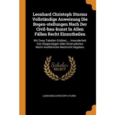 Leonhard Christoph Sturms Vollst瓣ndige Anweisung Die Bogen-stellungen Nach Der Civil-bau-kunst In Allen F瓣llen Recht Einzutheilen