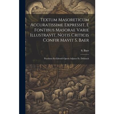 Textum Masoreticum Accuratissime Expressit, E Fontibus Masorae Varie Illustravit, Notis Criticis Confir Mavit S. Baer