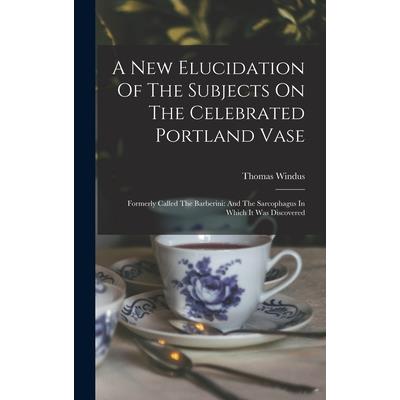 A New Elucidation Of The Subjects On The Celebrated Portland Vase