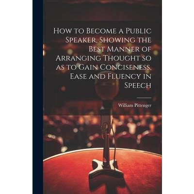 How to Become a Public Speaker, Showing the Best Manner of Arranging Thought so as to Gain Conciseness, Ease and Fluency in Speech