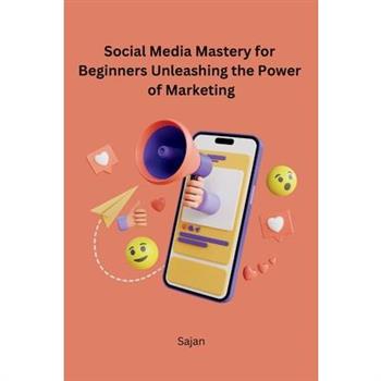 Social Media Mastery for Beginners Unleashing the Power of Marketing