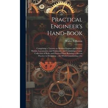 Practical Engineer's Hand-book; Comprising a Treatise on Modern Engines and Boilers, Marine, Locomotive, and Stationary; and Containing a Large Collection of Rules and Practical Data Relating to Recen
