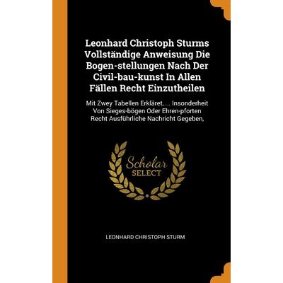 Leonhard Christoph Sturms Vollst瓣ndige Anweisung Die Bogen-stellungen Nach Der Civil-bau-kunst In Allen F瓣llen Recht Einzutheilen