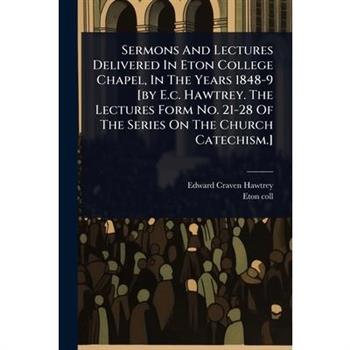 Sermons And Lectures Delivered In Eton College Chapel, In The Years 1848-9 [by E.c. Hawtrey. The Lectures Form No. 21-28 Of The Series On The Church Catechism.]