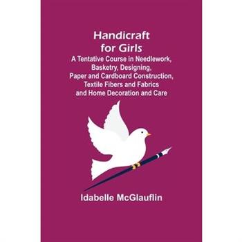 Handicraft for Girls; A Tentative Course in Needlework, Basketry, Designing, Paper and Cardboard Construction, Textile Fibers and Fabrics and Home Decoration and Care
