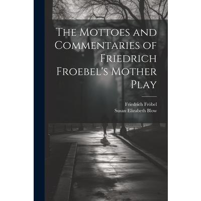 The Mottoes and Commentaries of Friedrich Froebel’s Mother Play The Mottoes and Commentaries of Friedrich Froebel’s Mother Play