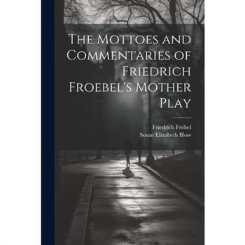 The Mottoes and Commentaries of Friedrich Froebel’s Mother Play The Mottoes and Commentaries of Friedrich Froebel’s Mother Play