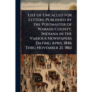 List of Uncalled for Letters; Published by the Postmaster of Wabash County, Indiana in the Various Newspapers Dating April 1846 Thru November 21, 1861