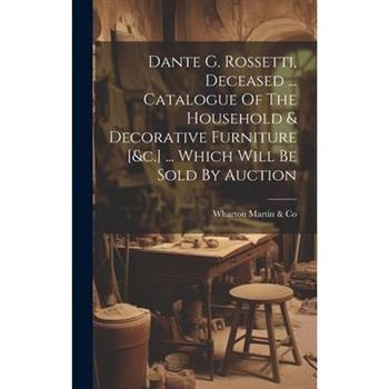 Dante G. Rossetti, Deceased ... Catalogue Of The Household & Decorative Furniture [&c.] ... Which Will Be Sold By Auction