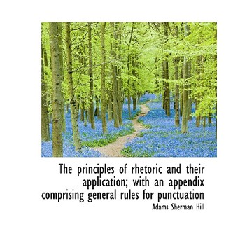The Principles of Rhetoric and Their Application; With an Appendix Comprising General Rules for Punc