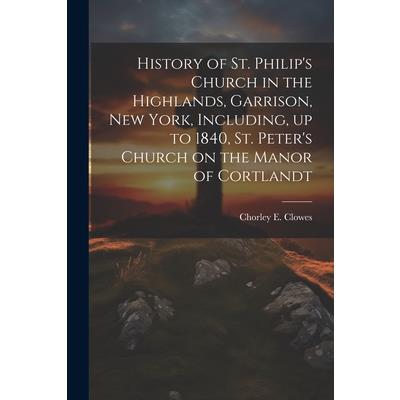 History of St. Philip's Church in the Highlands, Garrison, New York, Including, up to 1840, St. Peter's Church on the Manor of Cortlandt