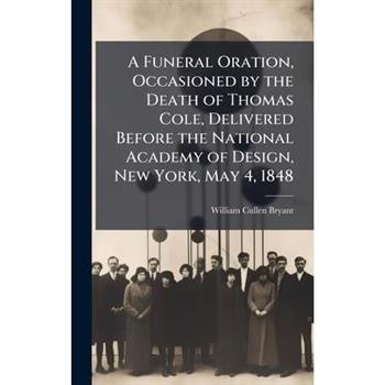 A Funeral Oration, Occasioned by the Death of Thomas Cole, Delivered Before the National Academy of Design, New York, May 4, 1848