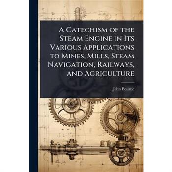 A Catechism of the Steam Engine in Its Various Applications to Mines, Mills, Steam Navigation, Railways, and Agriculture