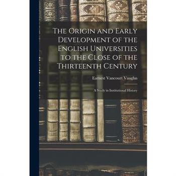 The Origin and Early Development of the English Universities to the Close of the Thirteenth Century; a Study in Institutional History