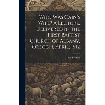 Who was Cain's Wife? A Lecture, Delivered in the First Baptist Church of Albany, Oregon, April, 1912