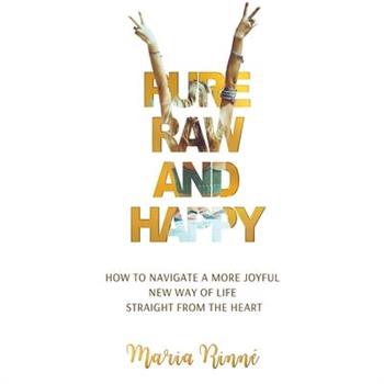 Pure, Raw and Happy - How to Navigate a More Joyful New Way of Life Straight from the Heart