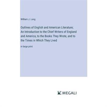 Outlines of English and American Literature; An Introduction to the Chief Writers of England and America, to the Books They Wrote, and to the Times in Which They Lived