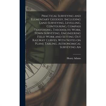Practical Surveying and Elementary Geodesy, Including Land Surveying, Levelling, Contouring, Compass Traversing, Theodolite Work, Town Surveying, Engineering Field Work and Setting out Railway Curves,