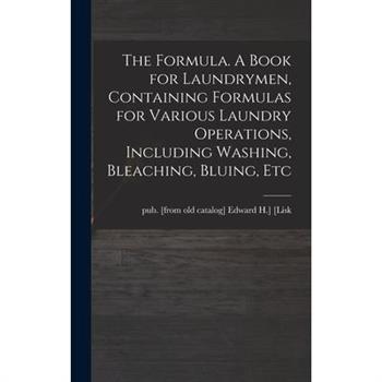 The Formula. A Book for Laundrymen, Containing Formulas for Various Laundry Operations, Including Washing, Bleaching, Bluing, Etc