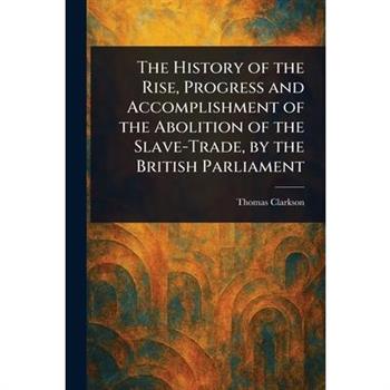 The History of the Rise, Progress and Accomplishment of the Abolition of the Slave-Trade, by the British Parliament