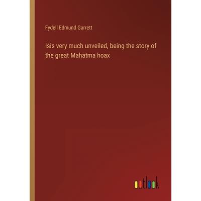 Isis very much unveiled, being the story of the great Mahatma hoax