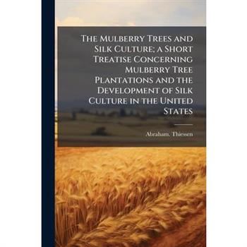 The Mulberry Trees and Silk Culture; a Short Treatise Concerning Mulberry Tree Plantations and the Development of Silk Culture in the United States