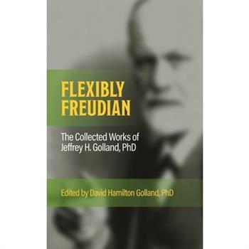 FLEXIBLY FREUDIAN The Collected Works of Jeffrey H. Golland, PhD