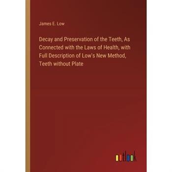 Decay and Preservation of the Teeth, As Connected with the Laws of Health, with Full Description of Low’s New Method, Teeth without Plate