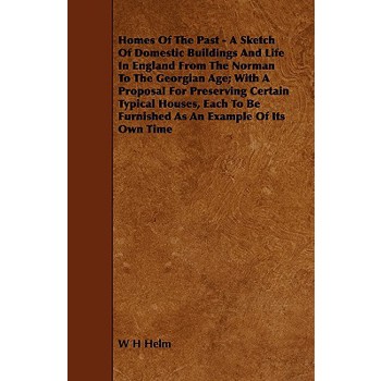 Homes of the Past - A Sketch of Domestic Buildings and Life in England from the Norman to the Georgian Age; With a Proposal for Preserving Certain Typ