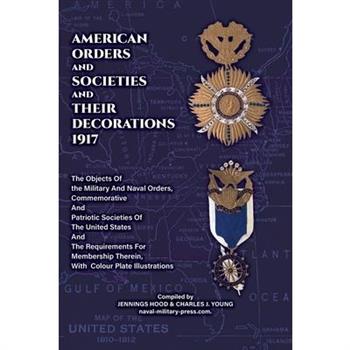 AMERICAN ORDERS and SOCIETIES and THEIR DECORATIONS 1917 The Objects Of the Military And Naval Orders, Commemorative And Patriotic Societies Of The United States And The Requirements For Membership Th