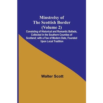 Minstrelsy of the Scottish Border (Volume 2); Consisting of Historical and Romantic Ballads, Collected in the Southern Counties of Scotland; with a Few of Modern Date, Founded Upon Local Tradition