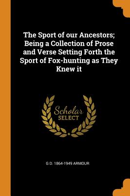 The Sport of Our Ancestors; Being a Collection of Prose and Verse Setting Forth the Sport of Fox-Hunting as They Knew It