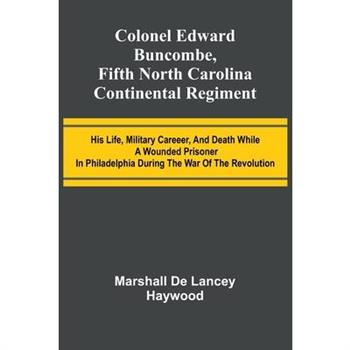 Colonel Edward Buncombe, Fifth North Carolina Continental Regiment; His Life, Military Careeer, And Death While A Wounded Prisoner In Philadelphia During The War Of The Revolution