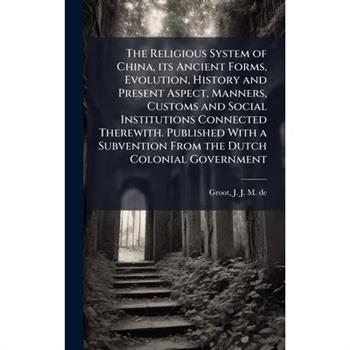 The Religious System of China, its Ancient Forms, Evolution, History and Present Aspect, Manners, Customs and Social Institutions Connected Therewith. Published With a Subvention From the Dutch Coloni