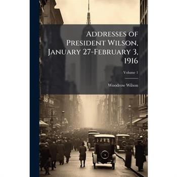 Addresses of President Wilson, January 27-February 3, 1916 Volume 1